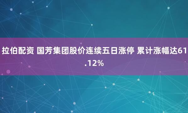 拉伯配资 国芳集团股价连续五日涨停 累计涨幅达61.12%