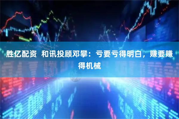 胜亿配资  和讯投顾邓攀：亏要亏得明白，赚要赚得机械