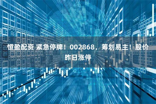 恒盈配资 紧急停牌！002868，筹划易主！股价昨日涨停
