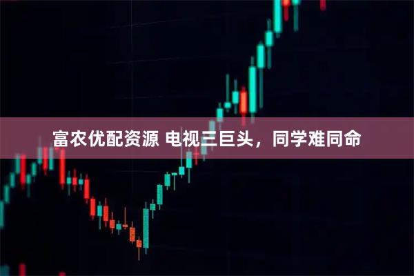 富农优配资源 电视三巨头，同学难同命