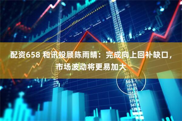 配资658 和讯投顾陈雨晴：完成向上回补缺口，市场波动将更易加大