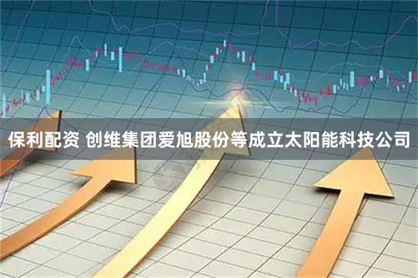 保利配资 创维集团爱旭股份等成立太阳能科技公司