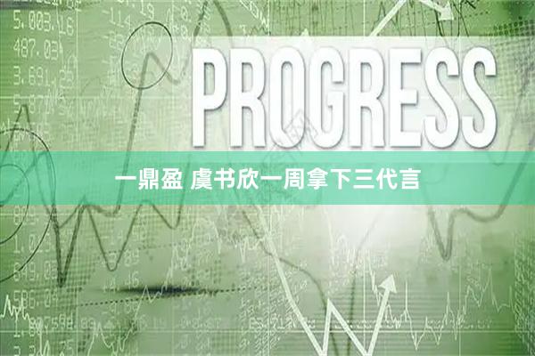 一鼎盈 虞书欣一周拿下三代言