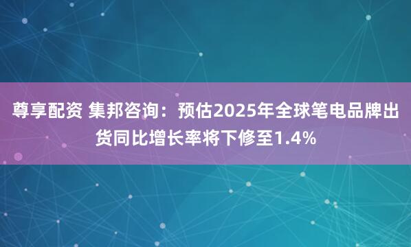 尊享配资 集邦咨询：预估2025年全球笔电品牌出货同比增长率将下修至1.4%