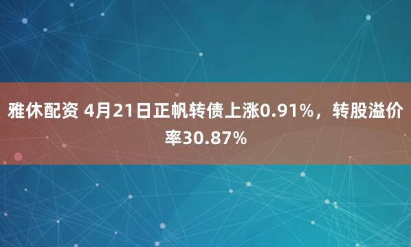 雅休配资 4月21日正帆转债上涨0.91%，转股溢价率30.87%
