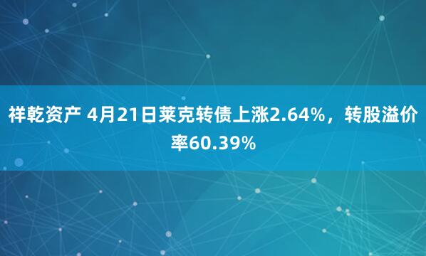 祥乾资产 4月21日莱克转债上涨2.64%，转股溢价率60.39%