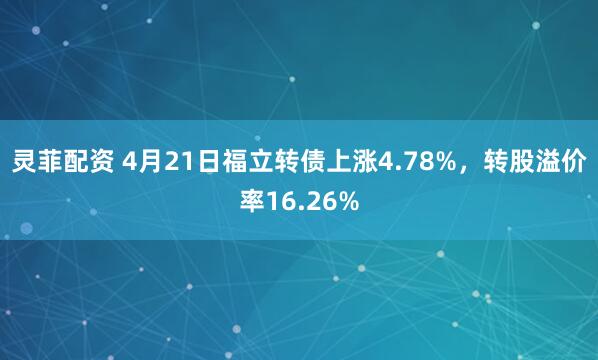 灵菲配资 4月21日福立转债上涨4.78%，转股溢价率16.26%