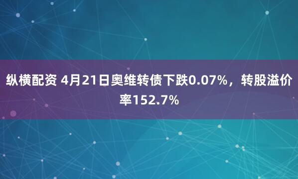 纵横配资 4月21日奥维转债下跌0.07%，转股溢价率152.7%