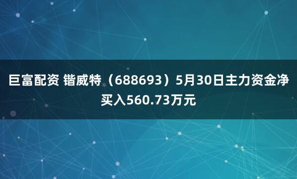 巨富配资 锴威特（688693）5月30日主力资金净买入560.73万元