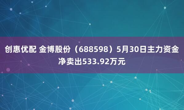 创惠优配 金博股份（688598）5月30日主力资金净卖出533.92万元