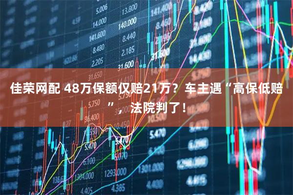 佳荣网配 48万保额仅赔21万？车主遇“高保低赔”，法院判了！