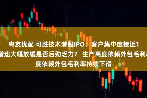 粤友优配 可胜技术港股IPO：客户集中度接近100% 业绩增速大幅放缓是否后劲乏力？ 生产高度依赖外包毛利率持续下滑