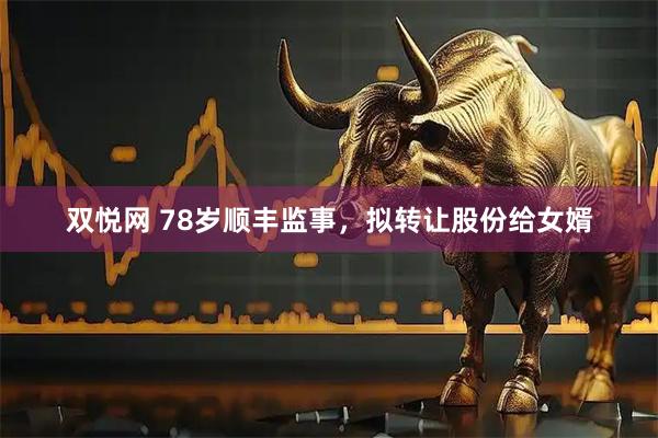 双悦网 78岁顺丰监事，拟转让股份给女婿