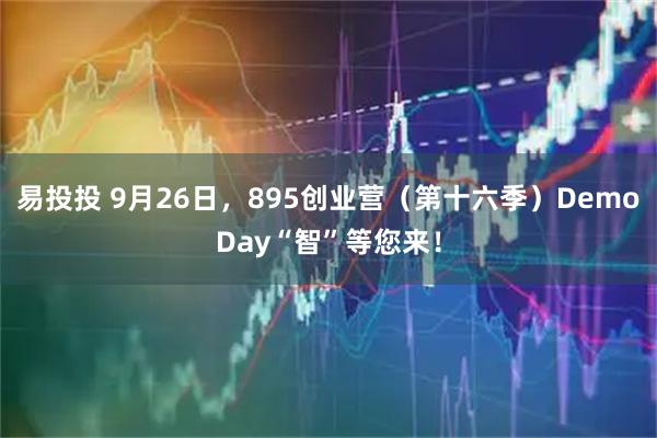 易投投 9月26日，895创业营（第十六季）DemoDay“智”等您来！