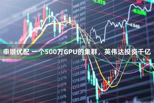 申银优配 一个500万GPU的集群，英伟达投资千亿