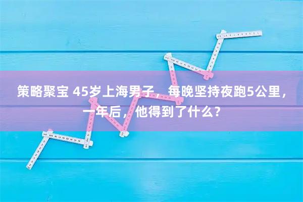 策略聚宝 45岁上海男子，每晚坚持夜跑5公里，一年后，他得到了什么？