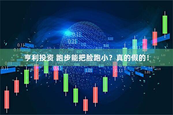 亨利投资 跑步能把脸跑小？真的假的！