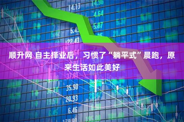 顺升网 自主择业后，习惯了“躺平式”晨跑，原来生活如此美好