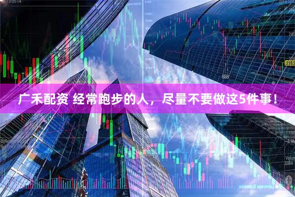 广禾配资 经常跑步的人，尽量不要做这5件事！