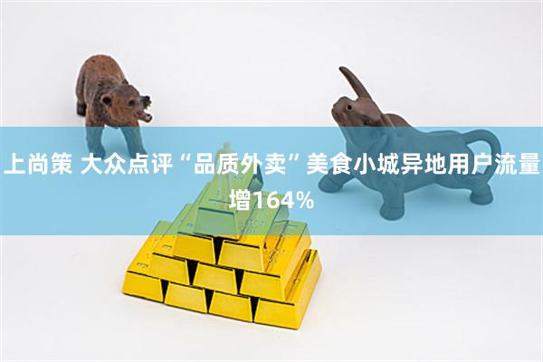 上尚策 大众点评“品质外卖”美食小城异地用户流量增164%