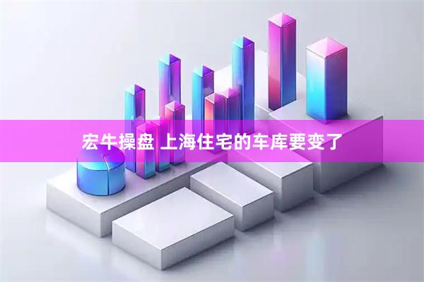 宏牛操盘 上海住宅的车库要变了