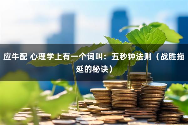 应牛配 心理学上有一个词叫：五秒钟法则（战胜拖延的秘诀）