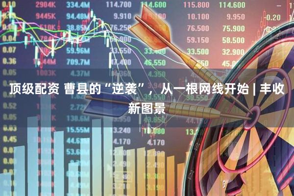 顶级配资 曹县的“逆袭”，从一根网线开始 | 丰收新图景