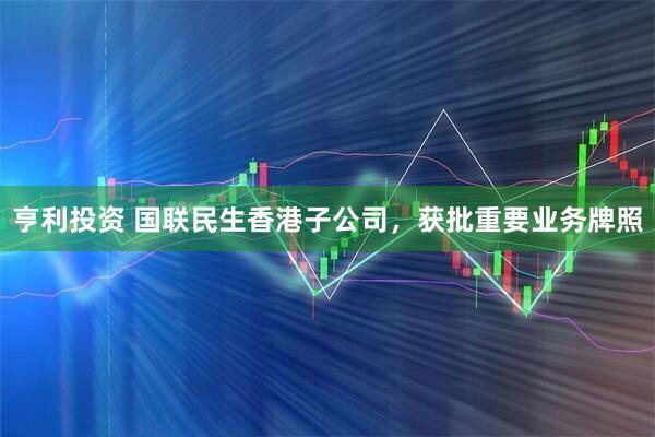 亨利投资 国联民生香港子公司，获批重要业务牌照