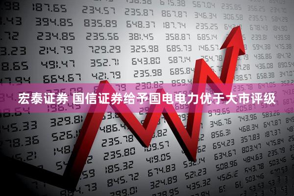 宏泰证券 国信证券给予国电电力优于大市评级
