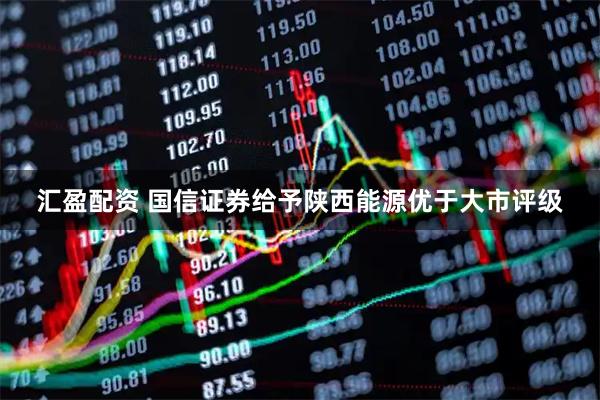 汇盈配资 国信证券给予陕西能源优于大市评级
