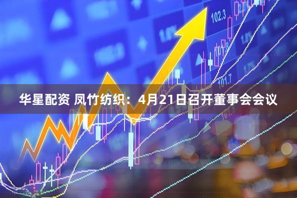华星配资 凤竹纺织：4月21日召开董事会会议